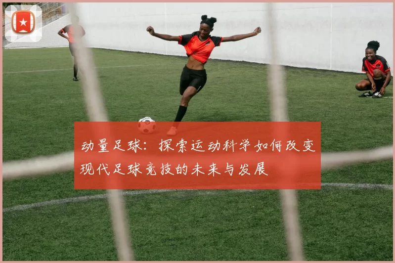 动量足球：探索运动科学如何改变现代足球竞技的未来与发展