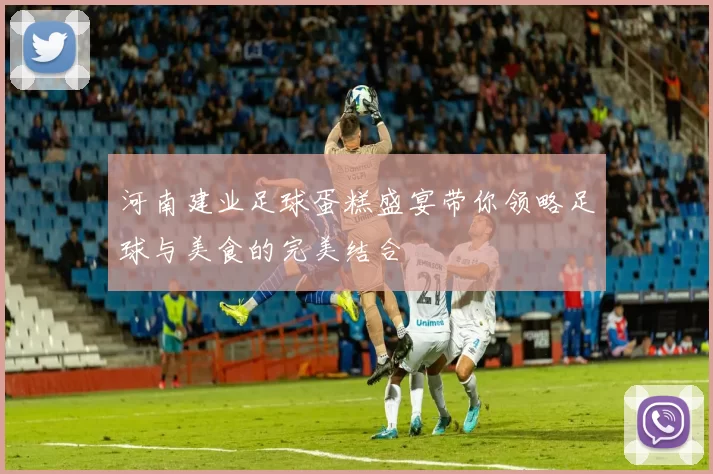 河南建业足球蛋糕盛宴带你领略足球与美食的完美结合