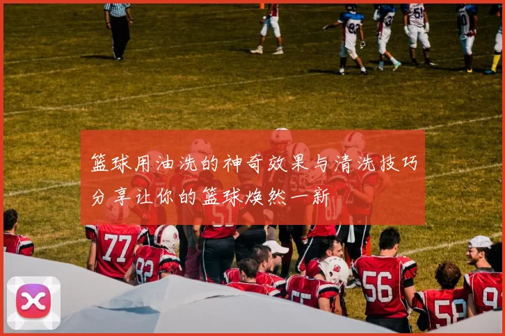 篮球用油洗的神奇效果与清洗技巧分享让你的篮球焕然一新