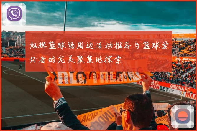 旭辉篮球场周边活动推荐与篮球爱好者的完美聚集地探索