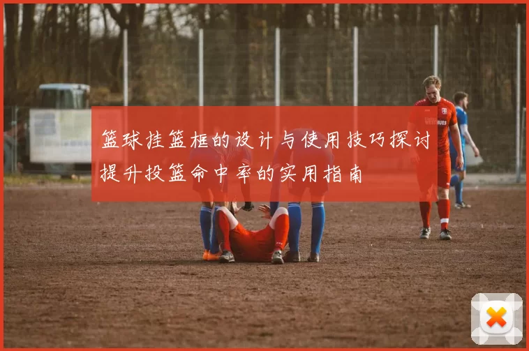 篮球挂篮框的设计与使用技巧探讨提升投篮命中率的实用指南