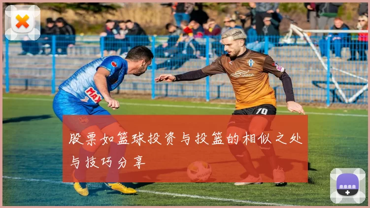 股票如篮球投资与投篮的相似之处与技巧分享