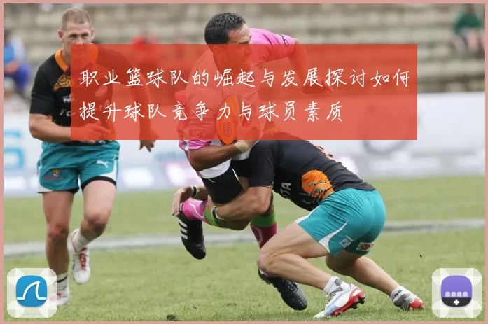 职业篮球队的崛起与发展探讨如何提升球队竞争力与球员素质